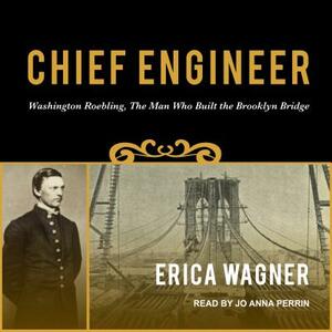 Chief Engineer: Washington Roebling, the Man Who Built the Brooklyn Bridge by Erica Wagner