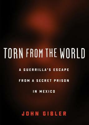 Torn from the World: A Guerrilla's Escape from a Secret Prison in Mexico by John Gibler