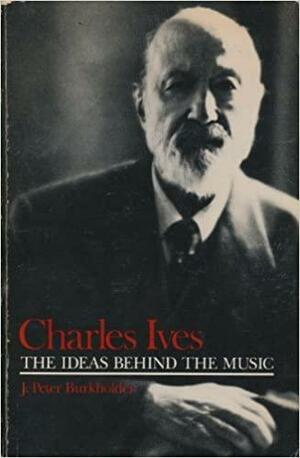 Charles Ives: The Ideas Behind the Music by J. Peter Burkholder
