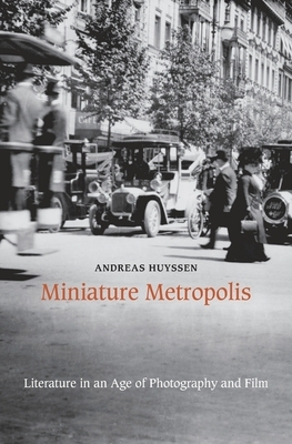 Miniature Metropolis: Literature in an Age of Photography and Film by Andreas Huyssen