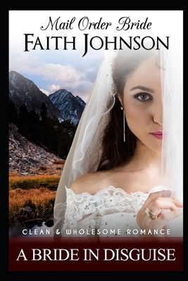 Mail Order Bride: A Bride In Disguise: Clean and Wholesome Western Historical Romance by Faith Johnson