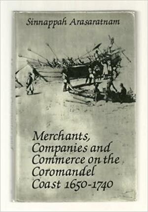 Merchants, Companies, and Commerce on the Coromandel Coast, 1650-1740 by Sinnappah Arasaratnam