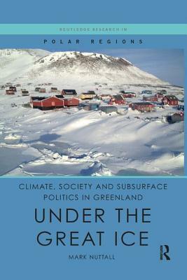 Climate, Society and Subsurface Politics in Greenland: Under the Great Ice by Mark Nuttall