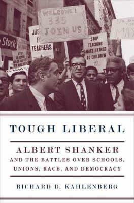 Tough Liberal: Albert Shanker and the Battles Over Schools, Unions, Race, and Democracy by Richard D. Kahlenberg