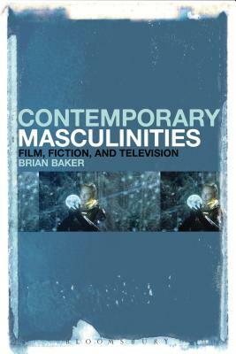Contemporary Masculinities in Fiction, Film and Television: Film, Fiction, and Television by Brian Baker