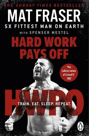 Hard Work Pays Off: Transform Your Body and Mind with CrossFit's Five-Time Fittest Man on Earth by Mat Fraser