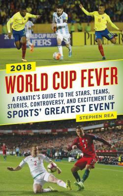 World Cup Fever: A Fanatic's Guide to the Stars, Teams, Stories, Controversy, and Excitement of Sports' Greatest Event by Stephen Rea