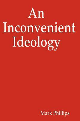 An Inconvenient Ideology by Mark Phillips