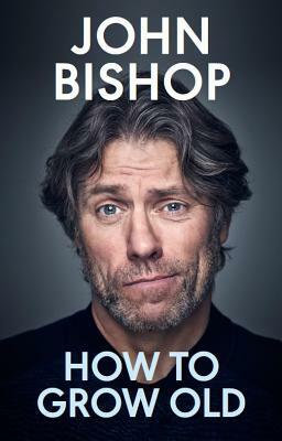 How to Grow Old: A Middle-Aged Man Moaning by John Bishop