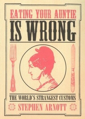 Eating Your Auntie Is Wrong: The World's Strangest Customs by Stephen Arnott