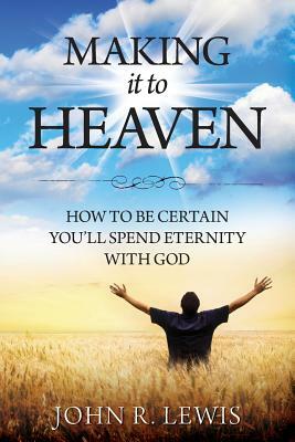 Making It to Heaven: How to Be Certain You'll Spend Eternity with God by John R. Lewis