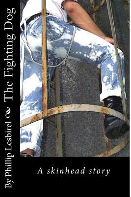 The Fighting Dog: A skinhead story by Phillip Lesbirel