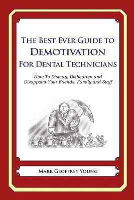 The Best Ever Guide to Demotivation for Dental Technicians: How To Dismay, Dishearten and Disappoint Your Friends, Family and Staff by Mark Geoffrey Young