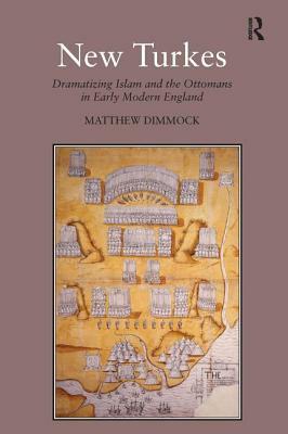 New Turkes: Dramatizing Islam and the Ottomans in Early Modern England by Matthew Dimmock