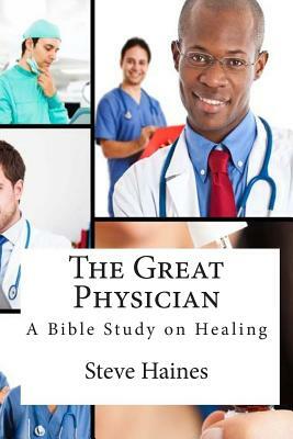 The Great Physician: A Bible Study on Healing by Steve Haines