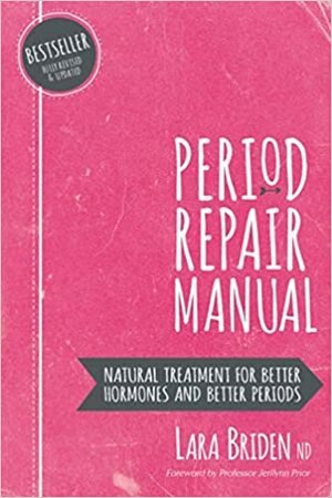 Period Repair Manual: Natural Treatment for Better Hormones and Better Periods by Lara Briden