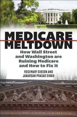 Medicare Meltdown: How Wall Street and Washington Are Ruining Medicare and How to Fix It by Rosemary Gibson, Janardan Prasad Singh