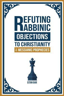 Refuting Rabbinic Objections to Christianity & Messianic Prophecies by Eitan Bar