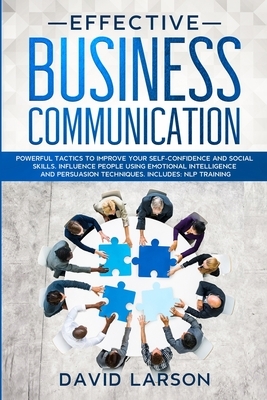Effective Business Communication: Powerful Tactics to Improve your Self-Confidence and Social Skills. Influence People Using Emotional Intelligence an by David Larson