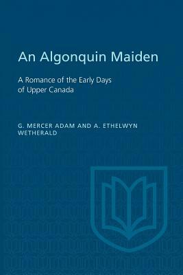 An Algonquin Maiden: A Romance of the Early Days of Upper Canada by Agnes Ethelwyn Wetherald, Graeme Mercer Adam