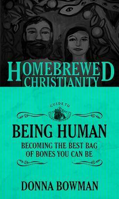 The Homebrewed Christianity Guide to Being Human the Homebrewed Christianity Guide to Being Human: Becoming the Best Bag of Bones You Can Be Becoming the Best Bag of Bones You Can Be by Donna Bowman