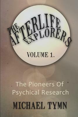 The Afterlife Explorers: Vol. 1: The Pioneers of Psychical Research by Michael Tymn