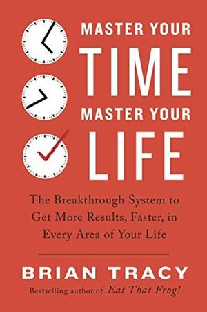 Master Your Time, Master Your Life: The Breakthrough System to Get More Results, Faster, in Every Area of Your Life by Brian Tracy
