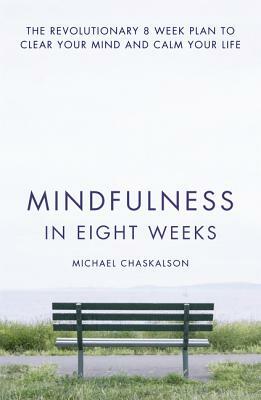 Mindfulness in Eight Weeks: The Revolutionary 8 Week Plan to Clear Your Mind and Calm Your Life by Michael Chaskalson