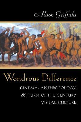 Wondrous Difference: Cinema, Anthropology, and Turn-Of-The-Century Visual Culture by Alison Griffiths