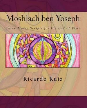 Moshiach ben Yoseph: Three Movie Scripts for the End of Time by Ricardo Ruiz