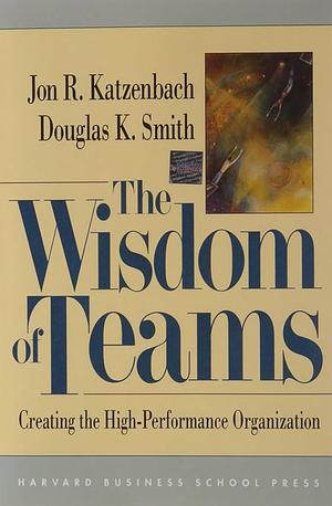 The Wisdom of Teams: Creating the High-performance Organization by Douglas K. Smith, Jon R. Katzenbach