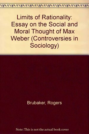 The Limits of Rationality: An Essay on the Social and Moral Thought of Max Weber by Rogers Brubaker