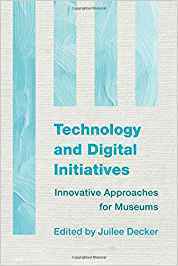 Technology and Digital Initiatives: Innovative Approaches for Museums by Juilee Decker