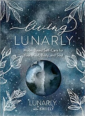 Living Lunarly: Moon-Based Self-Care for Your Mind, Body, and Soul by Kiki Ely