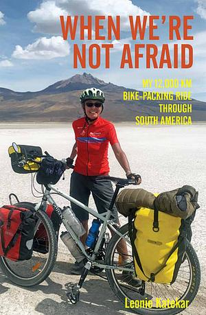 When We're Not Afraid: My 12,000 Km Bike-Packing Ride Through South America by Leonie Katekar, Gregory Hill