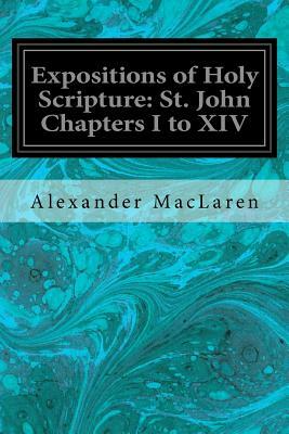 Expositions of Holy Scripture: St. John Chapters I to XIV by Alexander MacLaren