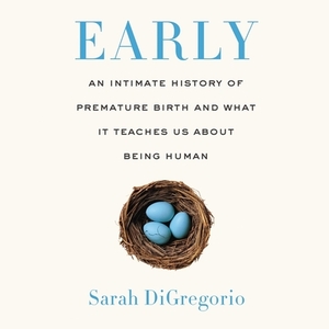 Early: An Intimate History of Premature Birth and What It Teaches Us about Being Human by Sarah DiGregorio