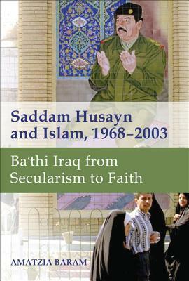 Saddam Husayn and Islam, 1968-2003: Ba'thi Iraq from Secularism to Faith by Amatzia Baram
