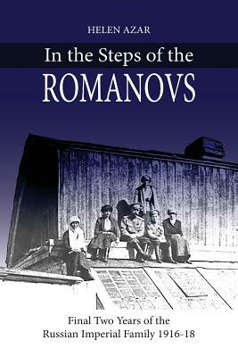 In the Steps of the Romanovs: : Final two years of the last Russian imperial family (1916-1918) by Helen Azar