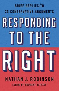 Responding to the Right: Brief Replies to 25 Conservative Arguments by Nathan J. Robinson