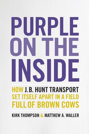 Purple on the Inside: How J.B. Hunt Transport Set Itself Apartin a Field Full of Brown Cows by Kirk Thompson, Matthew A. Waller