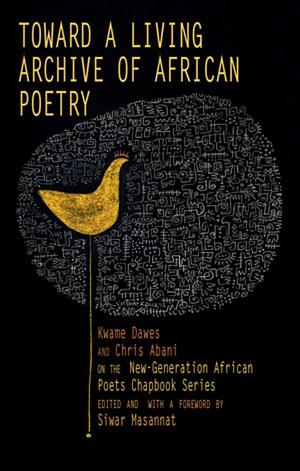 Toward a Living Archive of African Poetry:  Kwame Dawes and Chris Abani on the New-Generation African Poets Chapbook Series by Kwame Dawes, Chris Abani
