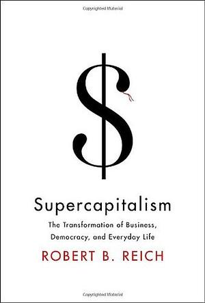 Supercapitalism: The Transformation of Business, Democracy, and Everyday Life by Robert B. Reich