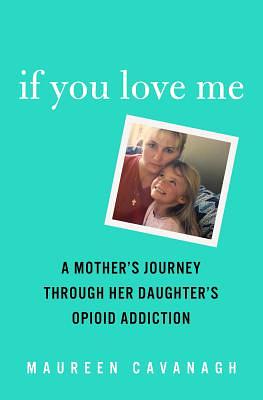 If You Love Me: A Mother's Journey Through Her Daughter's Opioid Addiction by Maureen Cavanagh