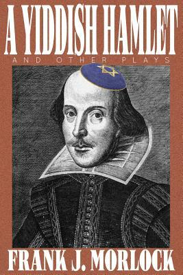 A Yiddish Hamlet and Other Plays by Frank J. Morlock