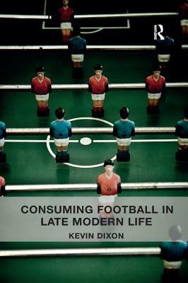 Consuming Football in Late Modern Life by Kevin Dixon