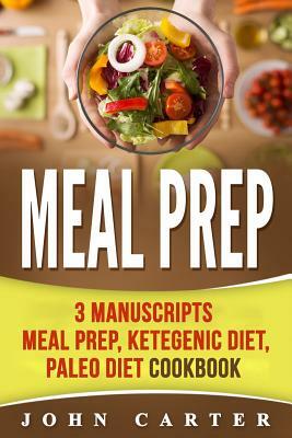 Meal Prep: 3 Manuscripts - Meal Prep, Ketogenic Diet, Paleo Diet Cookbook by John Carter