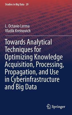 Towards Analytical Techniques for Optimizing Knowledge Acquisition, Processing, Propagation, and Use in Cyberinfrastructure and Big Data by Vladik Kreinovich, L. Octavio Lerma