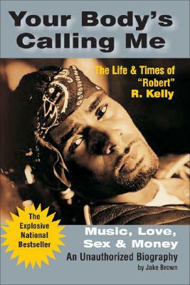 Your Body's Calling Me: Music, Love, Sex & Money: The Life & Times of "Robert" R. Kelly by Jake Brown