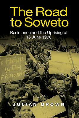 The Road to Soweto: Resistance and the Uprising of 16 June 1976 by Julian Brown